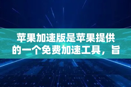 苹果加速版是苹果提供的一个免费加速工具，旨在提升用户在苹果设备或移动设备上下载和使用应用、视频、视频通话等应用的下载速度。尽管苹果加速版免费，但它确实有一些限制，需要根据用户的具体需求进行调整