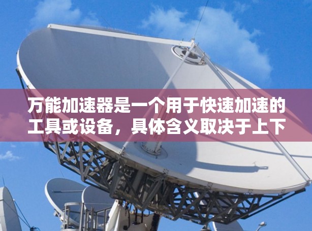 万能加速器是一个用于快速加速的工具或设备，具体含义取决于上下文。以下是一些可能的解释和建议