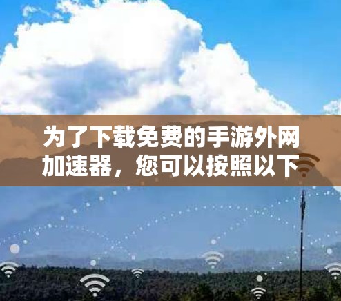 为了下载免费的手游外网加速器,您可以按照以下步骤进行