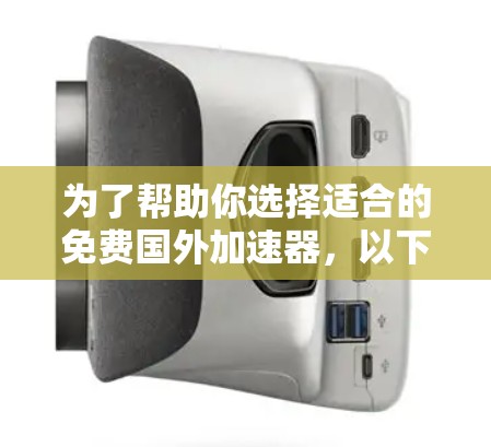 为了帮助你选择适合的免费国外加速器，以下是详细的分析和建议
