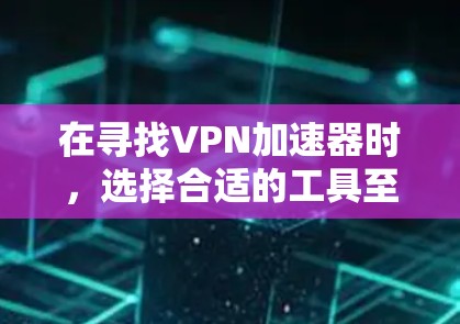 在寻找VPN加速器时，选择合适的工具至关重要。以下是一些推荐的VPN加速器及其特点，帮助您做出明智的选择