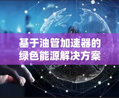 基于油管加速器的绿色能源解决方案,从效率到环保