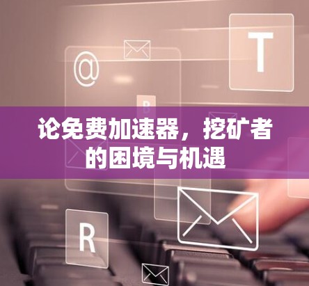 论免费加速器,挖矿者的困境与机遇
