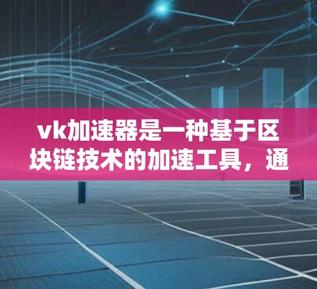 vk加速器是一种基于区块链技术的加速工具，通常分为免费和付费版。以下是对vk加速器的详细分析