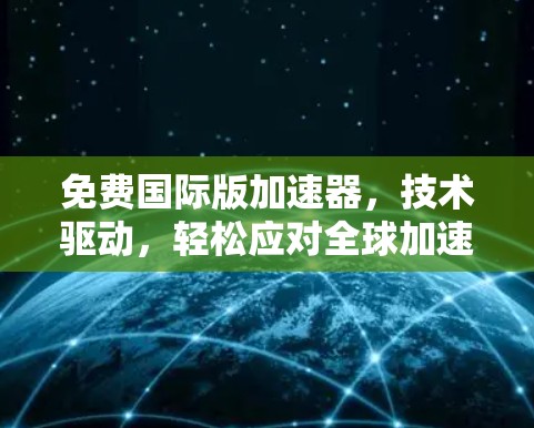 免费国际版加速器,技术驱动,轻松应对全球加速需求