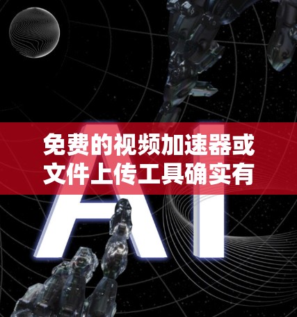 免费的视频加速器或文件上传工具确实有一定的限制,但可以通过以下方式找到一些免费且功能强大的资源