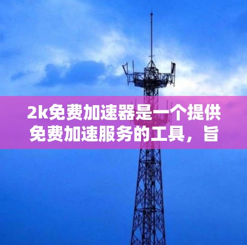 2k免费加速器是一个提供免费加速服务的工具，旨在帮助用户在网页加载速度上更快。以下是对该工具的详细分析