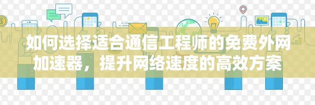 如何选择适合通信工程师的免费外网加速器,提升网络速度的高效方案