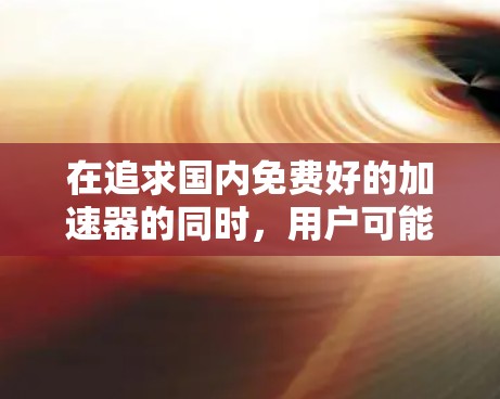 在追求国内免费好的加速器的同时,用户可能不仅仅关注速度和效率,还希望加速器能够满足安全性和稳定性的需求。以下是一些国内知名的免费加速器,它们功能强大、界面简洁,且操作简单,适合各种场景使用