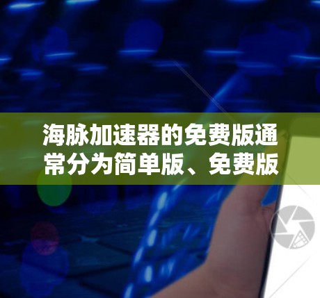 海脉加速器的免费版通常分为简单版、免费版和普通版,各有不同的适用范围和功能限制。以下是对这些免费版的详细信息