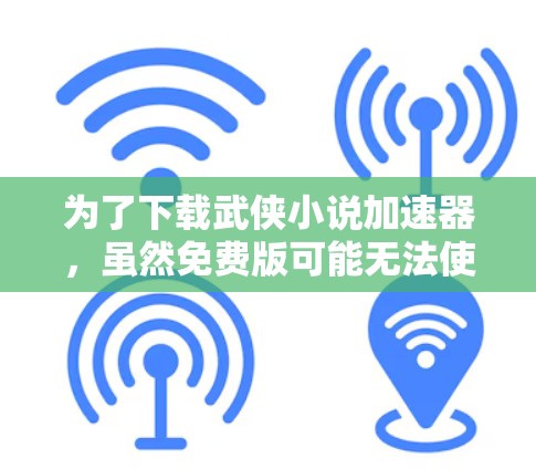 为了下载武侠小说加速器,虽然免费版可能无法使用,但可以通过以下步骤来确保顺利下载