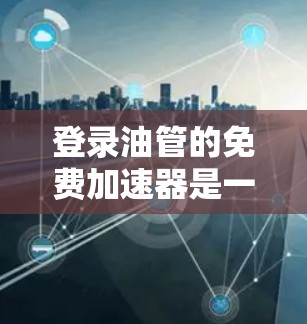 登录油管的免费加速器是一个帮助用户快速登录油管的工具,通常分为免费版、Pro版和ProX版。以下是关于该工具的详细信息