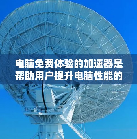 电脑免费体验的加速器是帮助用户提升电脑性能的工具，常用的专业加速器和通用加速器各有不同功能和适用场景。以下是对加速器的详细总结