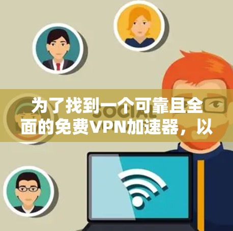 为了找到一个可靠且全面的免费VPN加速器，以下是一个逐步的推荐过程