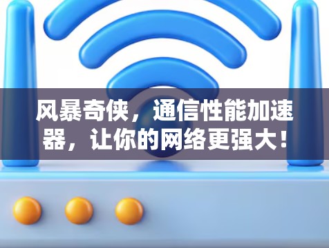 风暴奇侠,通信性能加速器,让你的网络更强大!