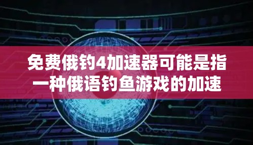 免费俄钓4加速器可能是指一种俄语钓鱼游戏的加速器或学习工具。俄语钓鱼游戏是一种结合俄语学习和钓鱼训练的工具，帮助用户在学习俄语的同时，提升钓鱼技能