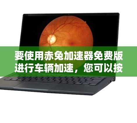 要使用赤兔加速器免费版进行车辆加速,您可以按照以下步骤操作