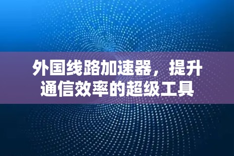 外国线路加速器，提升通信效率的超级工具