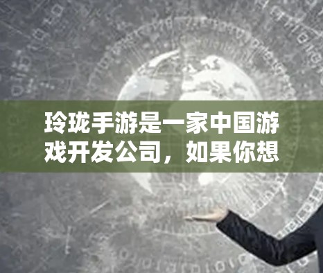 玲珑手游是一家中国游戏开发公司,如果你想尝试使用加速器来提高游戏性能,可以考虑以下几点 玲珑手游是一家中国游戏开发公司,如果你想尝试使用加速器来提高游戏性能,可以考虑以下几点