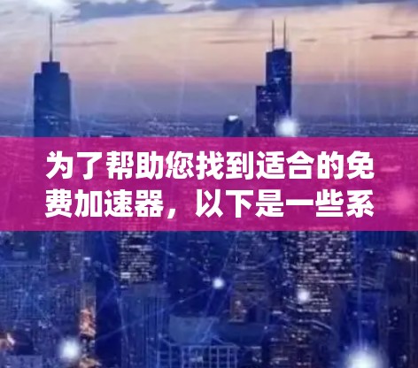为了帮助您找到适合的免费加速器,以下是一些系统性的建议和步骤 为了帮助您找到适合的免费加速器,以下是一些系统性的建议和步骤