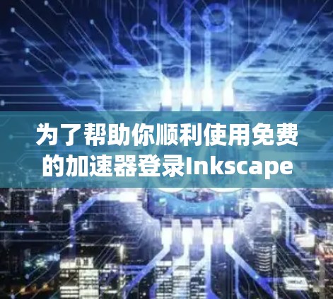 为了帮助你顺利使用免费的加速器登录Inkscape,以下是一些详细的步骤和信息