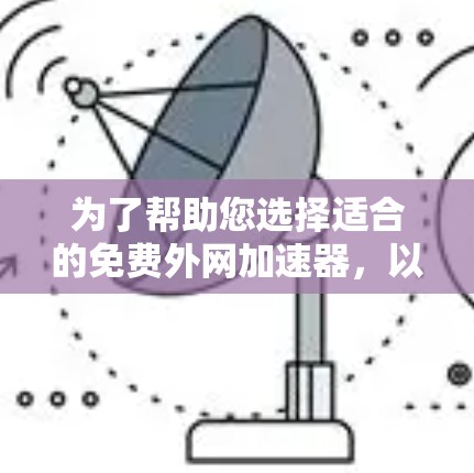 为了帮助您选择适合的免费外网加速器,以下是分步骤的建议