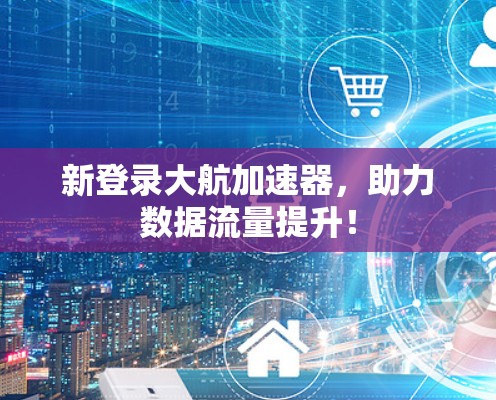 新登录大航加速器,助力数据流量提升!