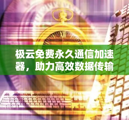 极云免费永久通信加速器，助力高效数据传输