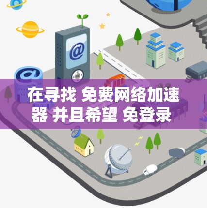 在寻找 免费网络加速器 并且希望 免登录 的情况下，以下是一些推荐的工具和方法