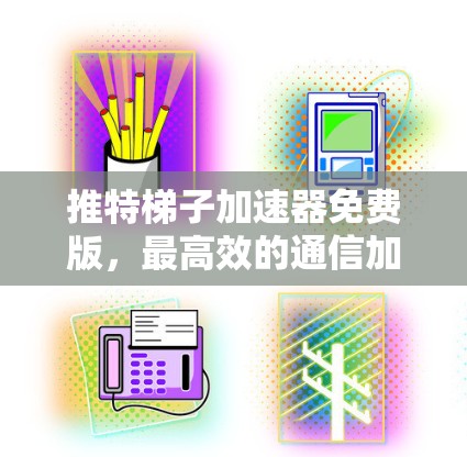 推特梯子加速器免费版,最高效的通信加速解决方案