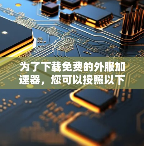 为了下载免费的外服加速器，您可以按照以下步骤进行