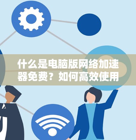 什么是电脑版网络加速器免费？如何高效使用