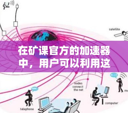 在矿课官方的加速器中,用户可以利用这样的工具来提高计算效率,减少完成任务的时间。以下是一些关键点
