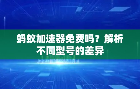 蚂蚁加速器免费吗？解析不同型号的差异