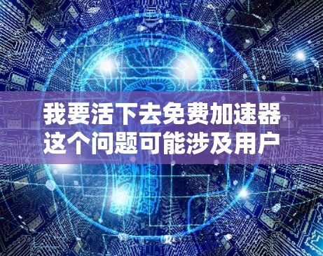 我要活下去免费加速器这个问题可能涉及用户对某个平台或工具的使用感到困惑或需要帮助。以下是一些可能的解释和建议,帮助您更好地理解和使用免费加速器