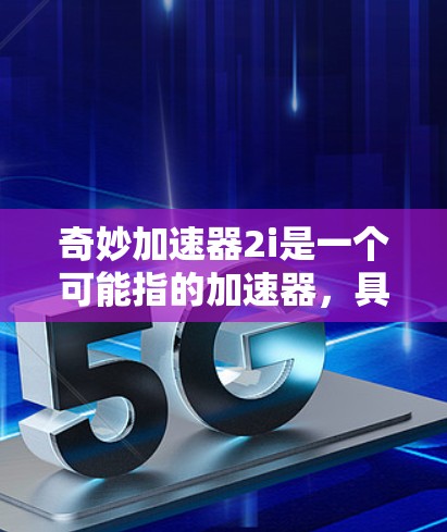 奇妙加速器2i是一个可能指的加速器,具体功能需要进一步了解。以下是对该加速器的详细分析和解决方案