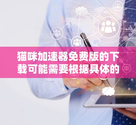 猫咪加速器免费版的下载可能需要根据具体的软件来判断。以下是一些可能的步骤