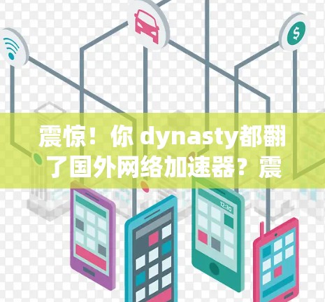 震惊!你 dynasty都翻了国外网络加速器?震惊!震惊!