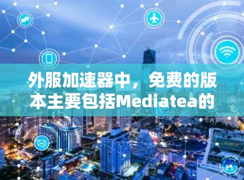 外服加速器中，免费的版本主要包括Mediatea的免费版，以及一些用户分享的免费加速器。以下是详细的分类和总结