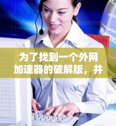 为了找到一个外网加速器的破解版，并确保安全，可以按照以下步骤操作