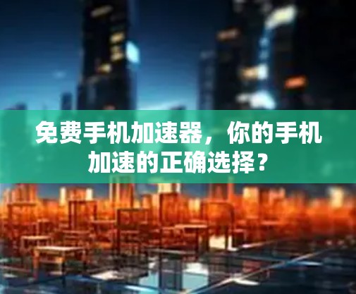 免费手机加速器，你的手机加速的正确选择？
