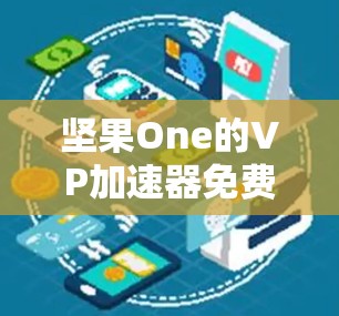 坚果One的VP加速器免费版是一个用于加速下载的工具，您可以根据需要使用它来提升下载速度。以下是一些关键点和注意事项