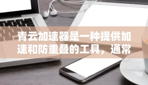 青云加速器是一种提供加速和防重叠的工具,通常分为免费版和付费版两种。如果您需要使用免费版,通常可以访问官方网站或下载地址,但要注意以下几点