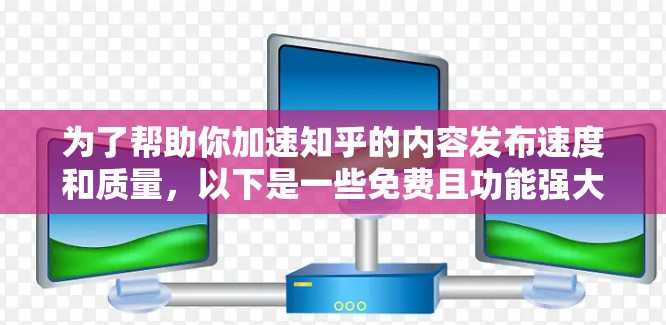 为了帮助你加速知乎的内容发布速度和质量，以下是一些免费且功能强大的工具，供你选择