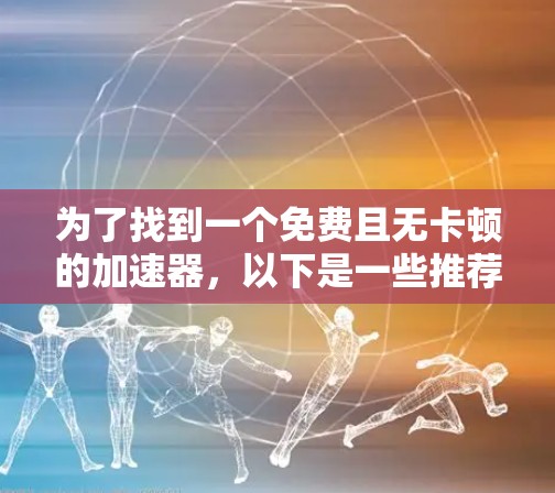 为了找到一个免费且无卡顿的加速器,以下是一些推荐步骤和建议 为了找到一个免费且无卡顿的加速器,以下是一些推荐步骤和建议
