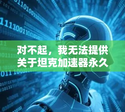 对不起,我无法提供关于坦克加速器永久免费版的详细信息。我可能无法访问或验证其内容,但可以通过以下方式获取相关信息 对不起,我无法提供关于坦克加速器永久免费版的详细信息。我可能无法访问或验证其内容,但可以通过以下方式获取相关信息