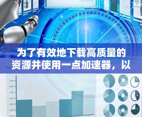 为了有效地下载高质量的资源并使用一点加速器,以下是一个详细的步骤指南