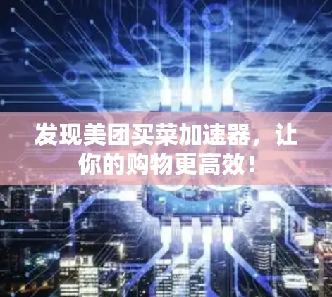 发现美团买菜加速器,让你的购物更高效!