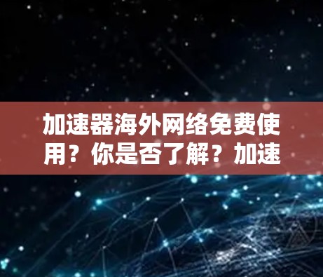 加速器海外网络免费使用？你是否了解？加速器的使用限制与误区