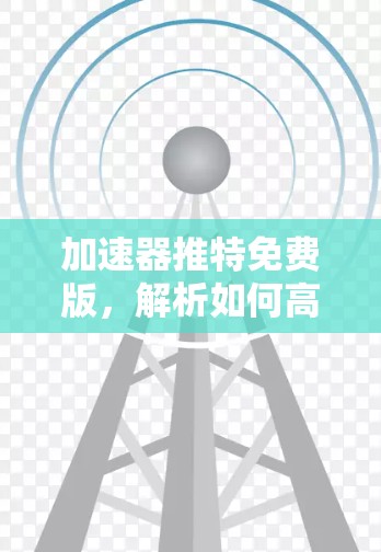 加速器推特免费版,解析如何高效利用加速工具加速推特 加速器推特免费版,解析如何高效利用加速工具加速推特